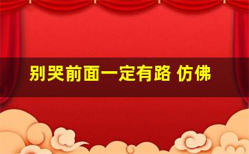 别哭前面一定有路 仿佛